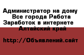 Администратор на дому  - Все города Работа » Заработок в интернете   . Алтайский край